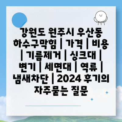 강원도 원주시 우산동 하수구막힘 | 가격 | 비용 | 기름제거 | 싱크대 | 변기 | 세면대 | 역류 | 냄새차단 | 2024 후기