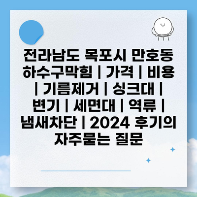 전라남도 목포시 만호동 하수구막힘 | 가격 | 비용 | 기름제거 | 싱크대 | 변기 | 세면대 | 역류 | 냄새차단 | 2024 후기