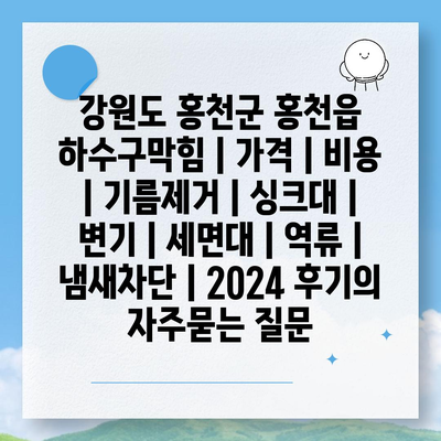 강원도 홍천군 홍천읍 하수구막힘 | 가격 | 비용 | 기름제거 | 싱크대 | 변기 | 세면대 | 역류 | 냄새차단 | 2024 후기