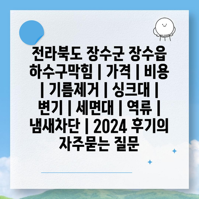 전라북도 장수군 장수읍 하수구막힘 | 가격 | 비용 | 기름제거 | 싱크대 | 변기 | 세면대 | 역류 | 냄새차단 | 2024 후기