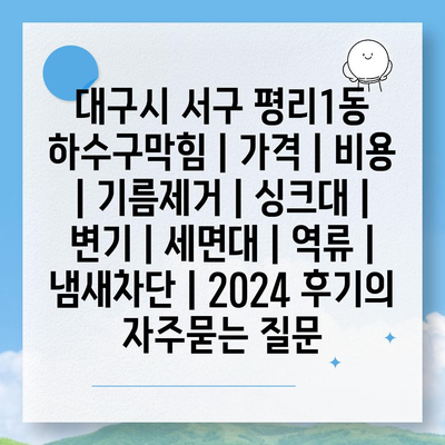 대구시 서구 평리1동 하수구막힘 | 가격 | 비용 | 기름제거 | 싱크대 | 변기 | 세면대 | 역류 | 냄새차단 | 2024 후기