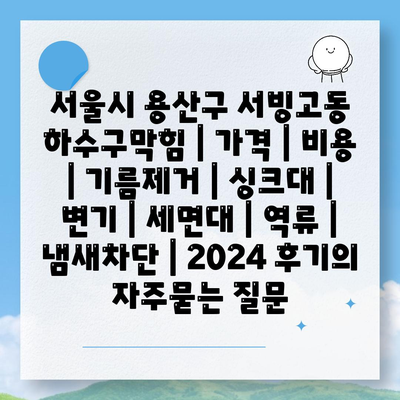 서울시 용산구 서빙고동 하수구막힘 | 가격 | 비용 | 기름제거 | 싱크대 | 변기 | 세면대 | 역류 | 냄새차단 | 2024 후기