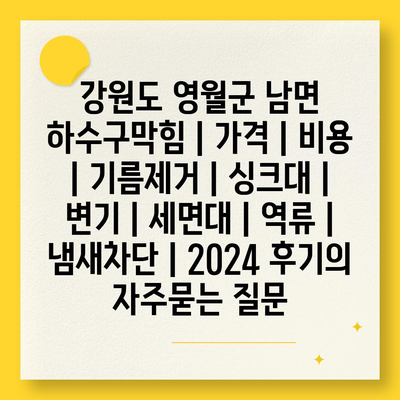 강원도 영월군 남면 하수구막힘 | 가격 | 비용 | 기름제거 | 싱크대 | 변기 | 세면대 | 역류 | 냄새차단 | 2024 후기