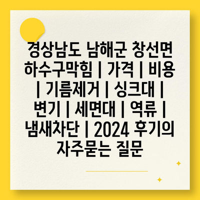 경상남도 남해군 창선면 하수구막힘 | 가격 | 비용 | 기름제거 | 싱크대 | 변기 | 세면대 | 역류 | 냄새차단 | 2024 후기