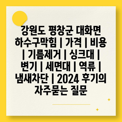 강원도 평창군 대화면 하수구막힘 | 가격 | 비용 | 기름제거 | 싱크대 | 변기 | 세면대 | 역류 | 냄새차단 | 2024 후기