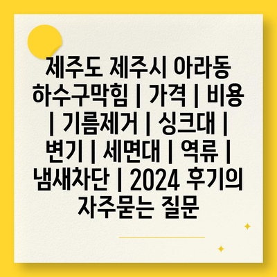 제주도 제주시 아라동 하수구막힘 | 가격 | 비용 | 기름제거 | 싱크대 | 변기 | 세면대 | 역류 | 냄새차단 | 2024 후기