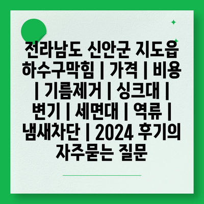 전라남도 신안군 지도읍 하수구막힘 | 가격 | 비용 | 기름제거 | 싱크대 | 변기 | 세면대 | 역류 | 냄새차단 | 2024 후기