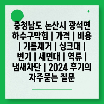 충청남도 논산시 광석면 하수구막힘 | 가격 | 비용 | 기름제거 | 싱크대 | 변기 | 세면대 | 역류 | 냄새차단 | 2024 후기