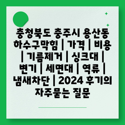 충청북도 충주시 용산동 하수구막힘 | 가격 | 비용 | 기름제거 | 싱크대 | 변기 | 세면대 | 역류 | 냄새차단 | 2024 후기