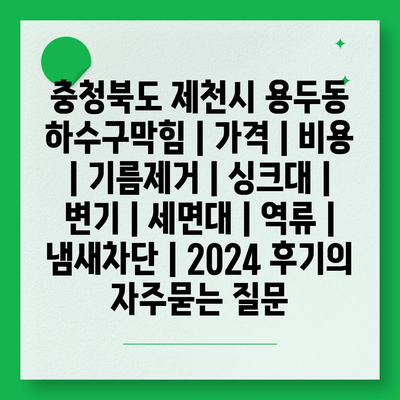 충청북도 제천시 용두동 하수구막힘 | 가격 | 비용 | 기름제거 | 싱크대 | 변기 | 세면대 | 역류 | 냄새차단 | 2024 후기