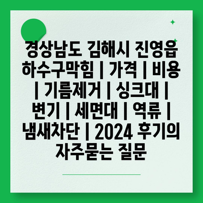 경상남도 김해시 진영읍 하수구막힘 | 가격 | 비용 | 기름제거 | 싱크대 | 변기 | 세면대 | 역류 | 냄새차단 | 2024 후기