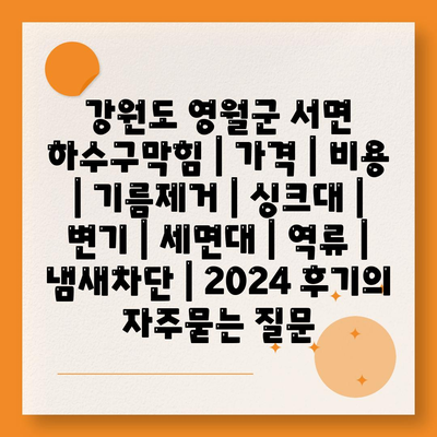 강원도 영월군 서면 하수구막힘 | 가격 | 비용 | 기름제거 | 싱크대 | 변기 | 세면대 | 역류 | 냄새차단 | 2024 후기