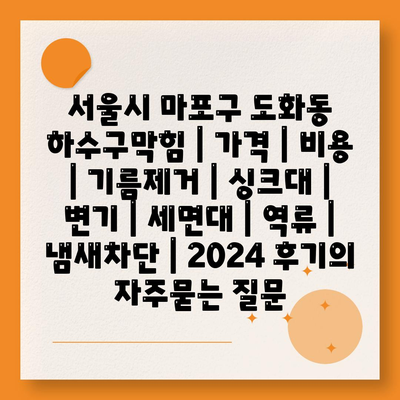 서울시 마포구 도화동 하수구막힘 | 가격 | 비용 | 기름제거 | 싱크대 | 변기 | 세면대 | 역류 | 냄새차단 | 2024 후기