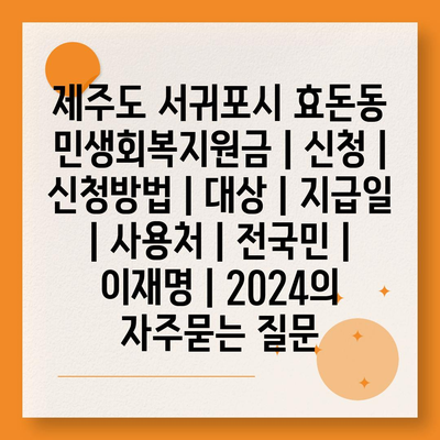 제주도 서귀포시 효돈동 민생회복지원금 | 신청 | 신청방법 | 대상 | 지급일 | 사용처 | 전국민 | 이재명 | 2024