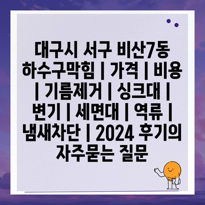 대구시 서구 비산7동 하수구막힘 | 가격 | 비용 | 기름제거 | 싱크대 | 변기 | 세면대 | 역류 | 냄새차단 | 2024 후기