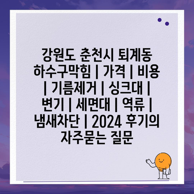 강원도 춘천시 퇴계동 하수구막힘 | 가격 | 비용 | 기름제거 | 싱크대 | 변기 | 세면대 | 역류 | 냄새차단 | 2024 후기