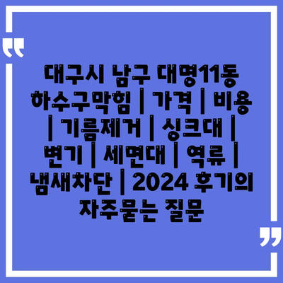 대구시 남구 대명11동 하수구막힘 | 가격 | 비용 | 기름제거 | 싱크대 | 변기 | 세면대 | 역류 | 냄새차단 | 2024 후기