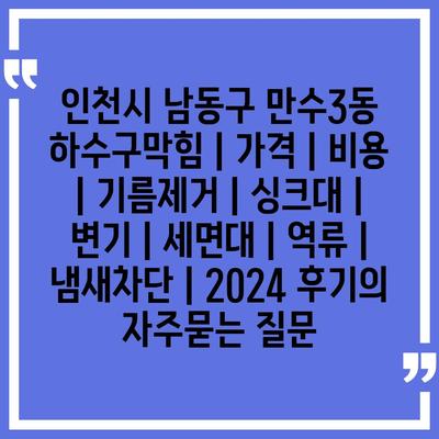 인천시 남동구 만수3동 하수구막힘 | 가격 | 비용 | 기름제거 | 싱크대 | 변기 | 세면대 | 역류 | 냄새차단 | 2024 후기