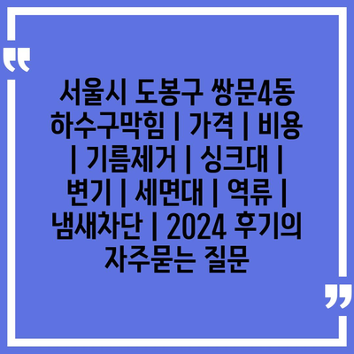 서울시 도봉구 쌍문4동 하수구막힘 | 가격 | 비용 | 기름제거 | 싱크대 | 변기 | 세면대 | 역류 | 냄새차단 | 2024 후기