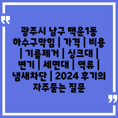 광주시 남구 백운1동 하수구막힘 | 가격 | 비용 | 기름제거 | 싱크대 | 변기 | 세면대 | 역류 | 냄새차단 | 2024 후기