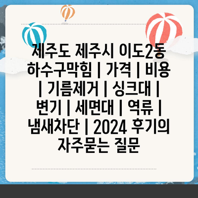 제주도 제주시 이도2동 하수구막힘 | 가격 | 비용 | 기름제거 | 싱크대 | 변기 | 세면대 | 역류 | 냄새차단 | 2024 후기