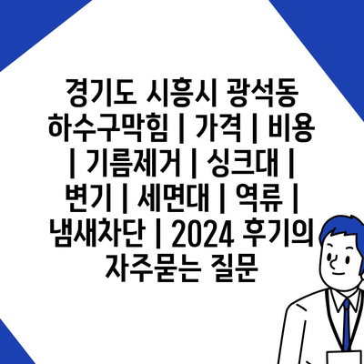 경기도 시흥시 광석동 하수구막힘 | 가격 | 비용 | 기름제거 | 싱크대 | 변기 | 세면대 | 역류 | 냄새차단 | 2024 후기