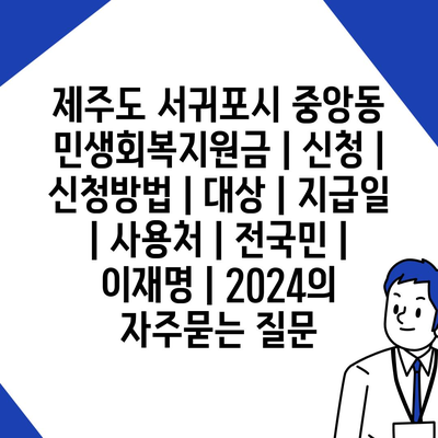 제주도 서귀포시 중앙동 민생회복지원금 | 신청 | 신청방법 | 대상 | 지급일 | 사용처 | 전국민 | 이재명 | 2024