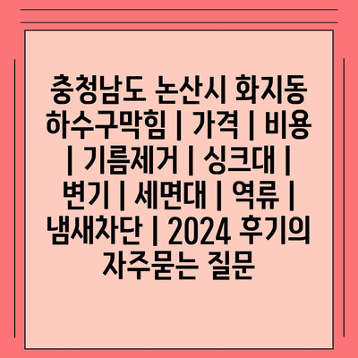 충청남도 논산시 화지동 하수구막힘 | 가격 | 비용 | 기름제거 | 싱크대 | 변기 | 세면대 | 역류 | 냄새차단 | 2024 후기