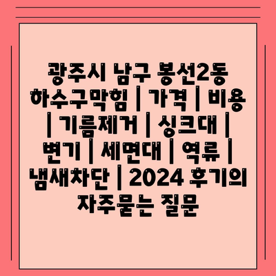 광주시 남구 봉선2동 하수구막힘 | 가격 | 비용 | 기름제거 | 싱크대 | 변기 | 세면대 | 역류 | 냄새차단 | 2024 후기