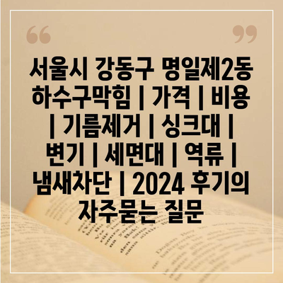 서울시 강동구 명일제2동 하수구막힘 | 가격 | 비용 | 기름제거 | 싱크대 | 변기 | 세면대 | 역류 | 냄새차단 | 2024 후기