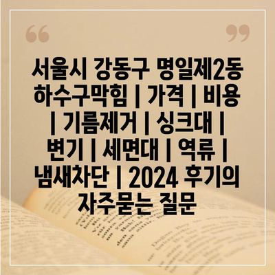 서울시 강동구 명일제2동 하수구막힘 | 가격 | 비용 | 기름제거 | 싱크대 | 변기 | 세면대 | 역류 | 냄새차단 | 2024 후기