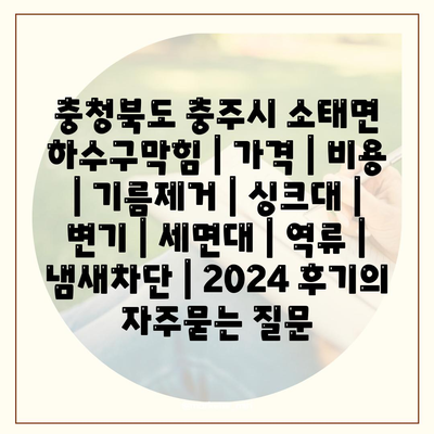 충청북도 충주시 소태면 하수구막힘 | 가격 | 비용 | 기름제거 | 싱크대 | 변기 | 세면대 | 역류 | 냄새차단 | 2024 후기