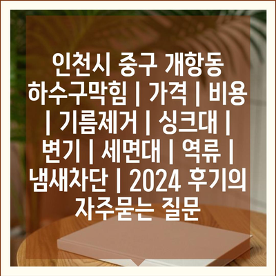 인천시 중구 개항동 하수구막힘 | 가격 | 비용 | 기름제거 | 싱크대 | 변기 | 세면대 | 역류 | 냄새차단 | 2024 후기