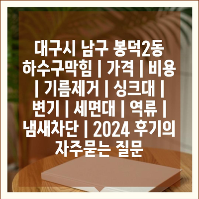 대구시 남구 봉덕2동 하수구막힘 | 가격 | 비용 | 기름제거 | 싱크대 | 변기 | 세면대 | 역류 | 냄새차단 | 2024 후기