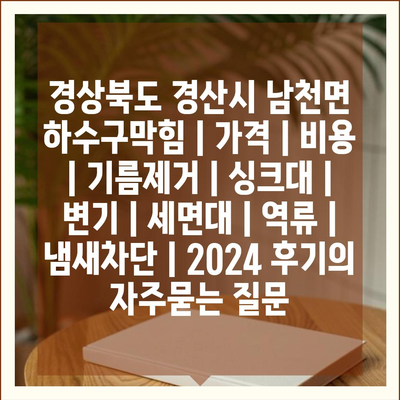 경상북도 경산시 남천면 하수구막힘 | 가격 | 비용 | 기름제거 | 싱크대 | 변기 | 세면대 | 역류 | 냄새차단 | 2024 후기