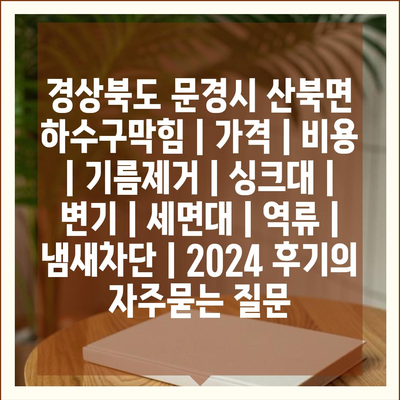 경상북도 문경시 산북면 하수구막힘 | 가격 | 비용 | 기름제거 | 싱크대 | 변기 | 세면대 | 역류 | 냄새차단 | 2024 후기