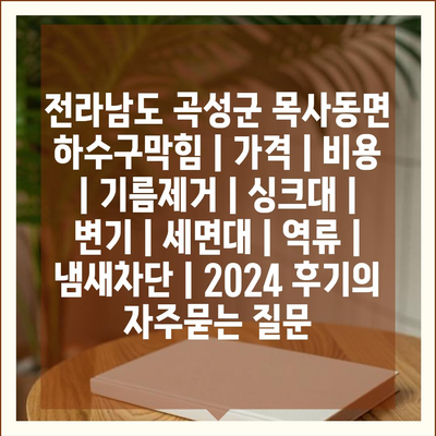 전라남도 곡성군 목사동면 하수구막힘 | 가격 | 비용 | 기름제거 | 싱크대 | 변기 | 세면대 | 역류 | 냄새차단 | 2024 후기