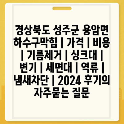 경상북도 성주군 용암면 하수구막힘 | 가격 | 비용 | 기름제거 | 싱크대 | 변기 | 세면대 | 역류 | 냄새차단 | 2024 후기