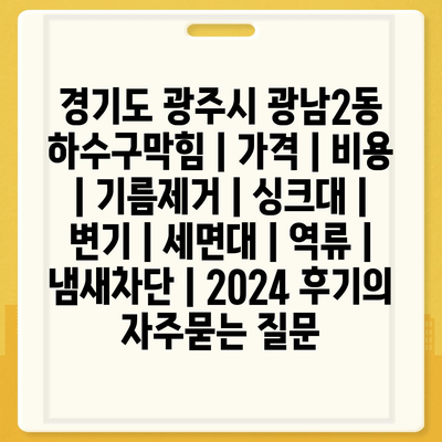 경기도 광주시 광남2동 하수구막힘 | 가격 | 비용 | 기름제거 | 싱크대 | 변기 | 세면대 | 역류 | 냄새차단 | 2024 후기