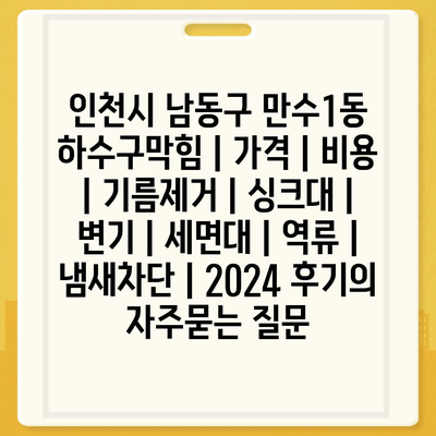 인천시 남동구 만수1동 하수구막힘 | 가격 | 비용 | 기름제거 | 싱크대 | 변기 | 세면대 | 역류 | 냄새차단 | 2024 후기