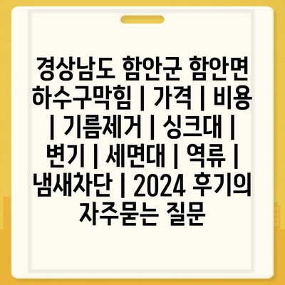 경상남도 함안군 함안면 하수구막힘 | 가격 | 비용 | 기름제거 | 싱크대 | 변기 | 세면대 | 역류 | 냄새차단 | 2024 후기