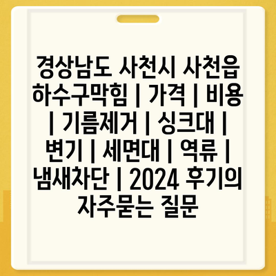 경상남도 사천시 사천읍 하수구막힘 | 가격 | 비용 | 기름제거 | 싱크대 | 변기 | 세면대 | 역류 | 냄새차단 | 2024 후기