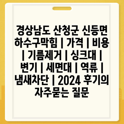 경상남도 산청군 신등면 하수구막힘 | 가격 | 비용 | 기름제거 | 싱크대 | 변기 | 세면대 | 역류 | 냄새차단 | 2024 후기