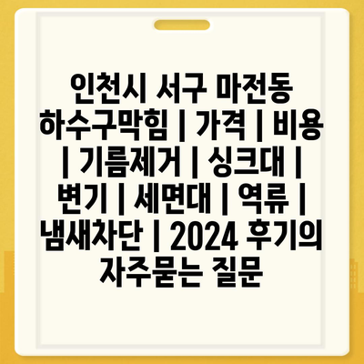 인천시 서구 마전동 하수구막힘 | 가격 | 비용 | 기름제거 | 싱크대 | 변기 | 세면대 | 역류 | 냄새차단 | 2024 후기