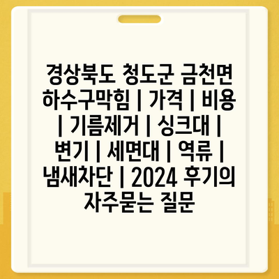 경상북도 청도군 금천면 하수구막힘 | 가격 | 비용 | 기름제거 | 싱크대 | 변기 | 세면대 | 역류 | 냄새차단 | 2024 후기