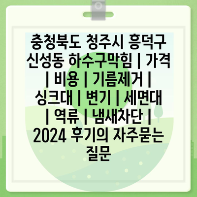 충청북도 청주시 흥덕구 신성동 하수구막힘 | 가격 | 비용 | 기름제거 | 싱크대 | 변기 | 세면대 | 역류 | 냄새차단 | 2024 후기