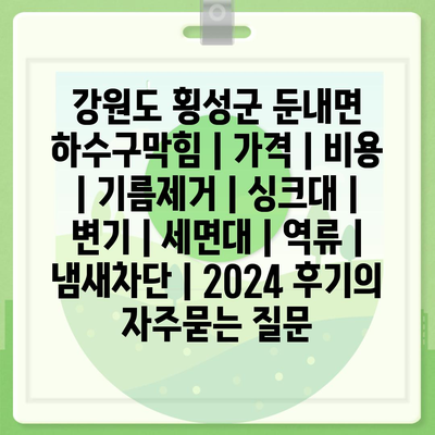 강원도 횡성군 둔내면 하수구막힘 | 가격 | 비용 | 기름제거 | 싱크대 | 변기 | 세면대 | 역류 | 냄새차단 | 2024 후기