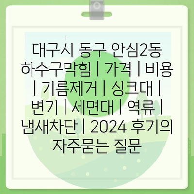 대구시 동구 안심2동 하수구막힘 | 가격 | 비용 | 기름제거 | 싱크대 | 변기 | 세면대 | 역류 | 냄새차단 | 2024 후기