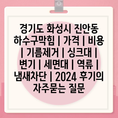 경기도 화성시 진안동 하수구막힘 | 가격 | 비용 | 기름제거 | 싱크대 | 변기 | 세면대 | 역류 | 냄새차단 | 2024 후기