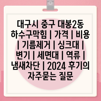 대구시 중구 대봉2동 하수구막힘 | 가격 | 비용 | 기름제거 | 싱크대 | 변기 | 세면대 | 역류 | 냄새차단 | 2024 후기